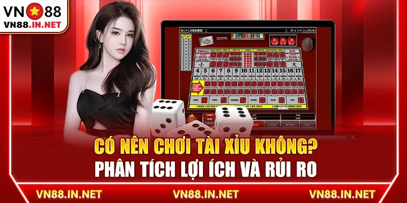 Có nên chơi tài xỉu không? Phân tích lợi ích và rủi ro